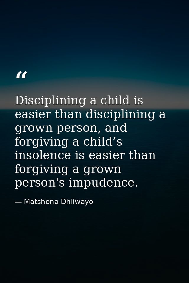 Disciplining a child is easier than disciplining a grown person, and forgiving a child’s insolence is easier than forgiv — Matshona Dhliwayo