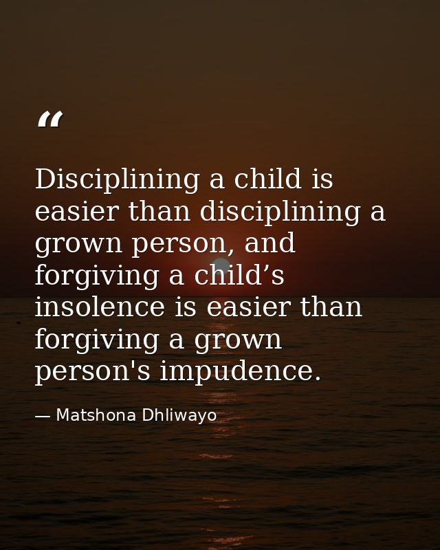 Disciplining a child is easier than disciplining a grown person, and forgiving a child’s insolence is easier than forgiv — Matshona Dhliwayo