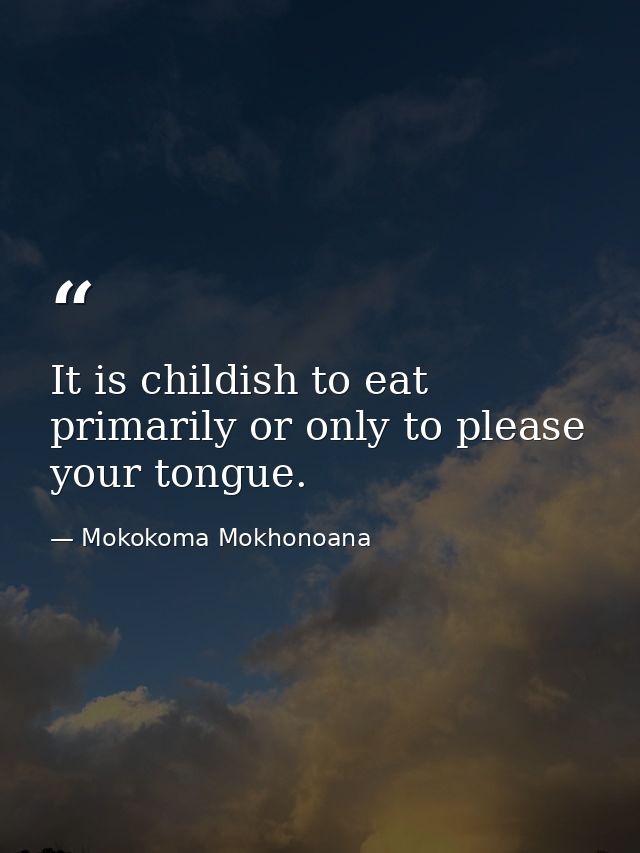 It is childish to eat primarily or only to please your tongue. — Mokokoma Mokhonoana