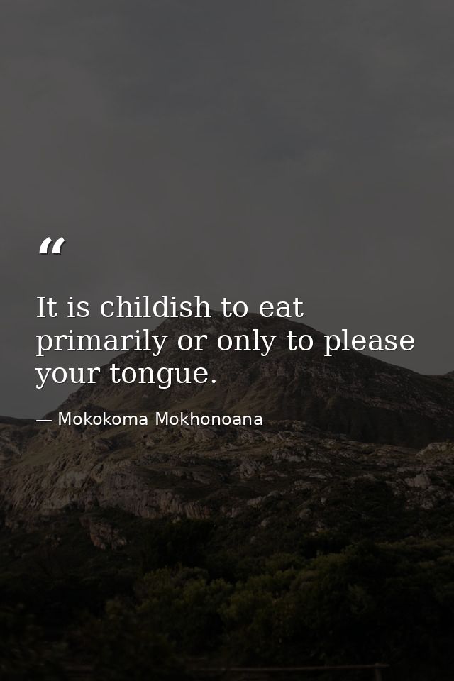 It is childish to eat primarily or only to please your tongue. — Mokokoma Mokhonoana