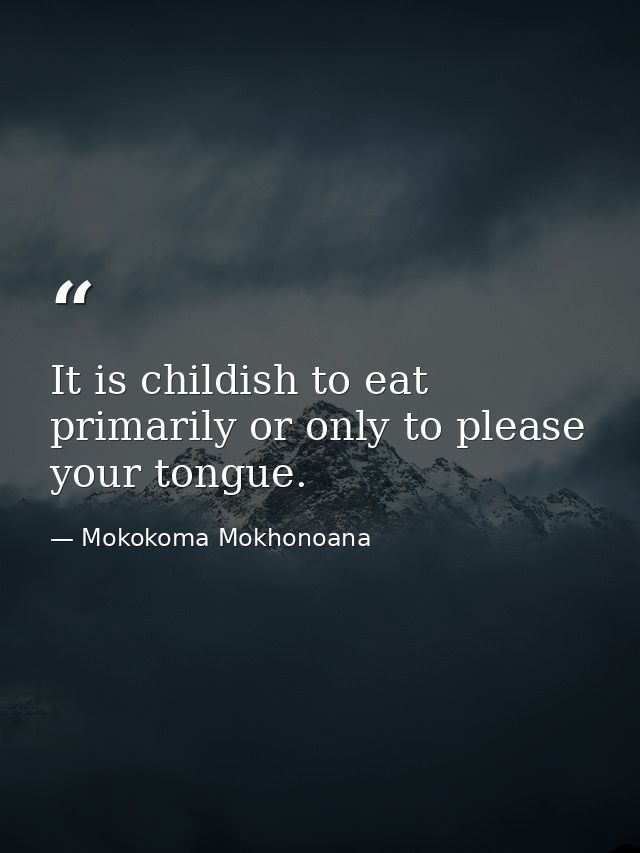 It is childish to eat primarily or only to please your tongue. — Mokokoma Mokhonoana