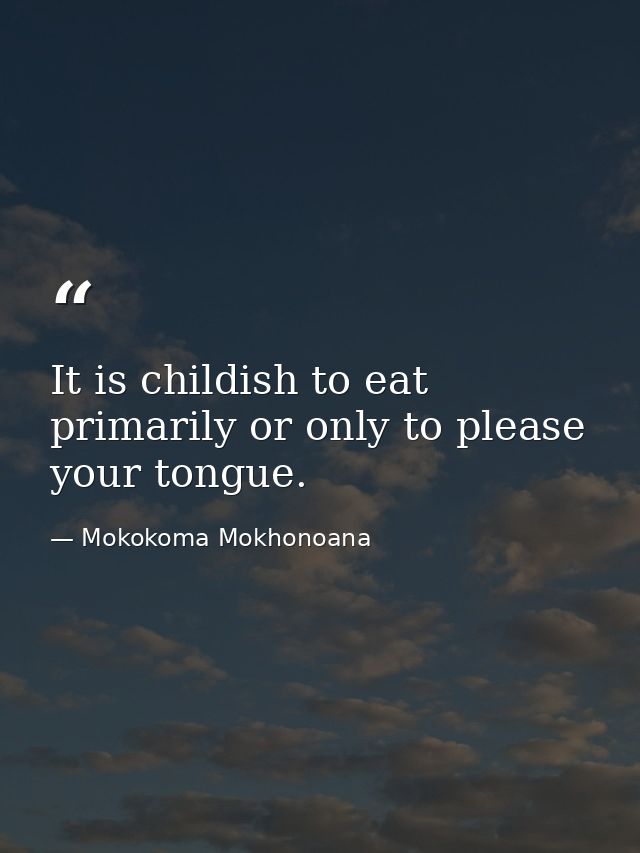 It is childish to eat primarily or only to please your tongue. — Mokokoma Mokhonoana