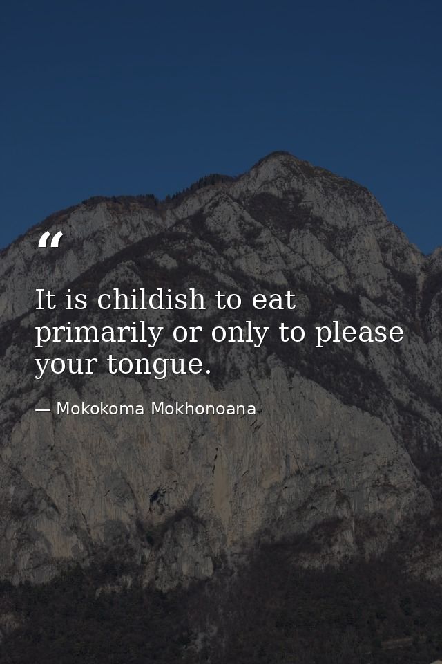 It is childish to eat primarily or only to please your tongue. — Mokokoma Mokhonoana