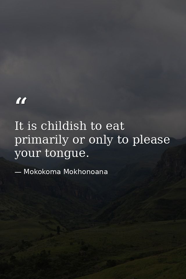 It is childish to eat primarily or only to please your tongue. — Mokokoma Mokhonoana