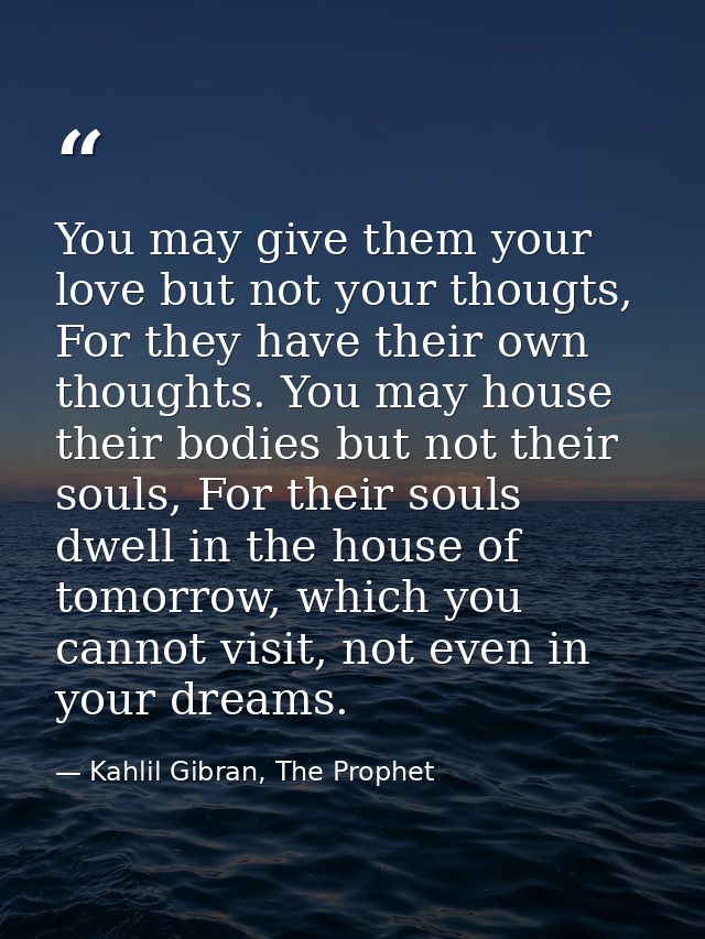 You may give them your love but not your thougts, For they have their own thoughts. You may house their bodies but not t — Kahlil Gibran, The Prophet