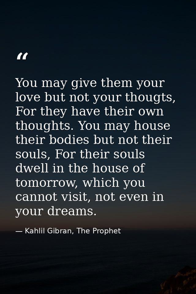 You may give them your love but not your thougts, For they have their own thoughts. You may house their bodies but not t — Kahlil Gibran, The Prophet