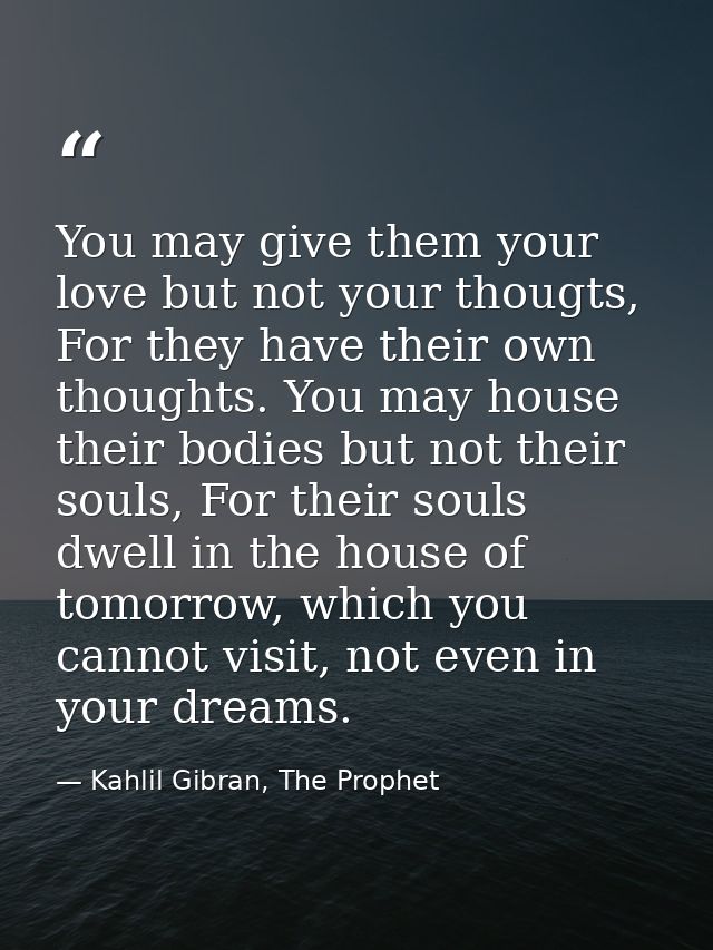 You may give them your love but not your thougts, For they have their own thoughts. You may house their bodies but not t — Kahlil Gibran, The Prophet