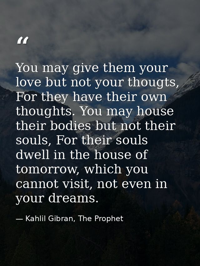 You may give them your love but not your thougts, For they have their own thoughts. You may house their bodies but not t — Kahlil Gibran, The Prophet