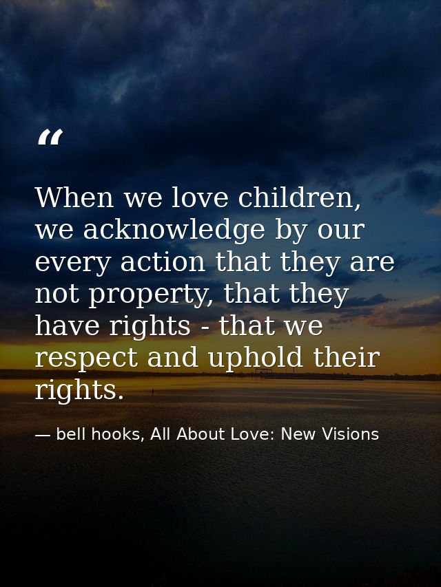 When we love children, we acknowledge by our every action that they are not property, that they have rights - that we re — bell hooks, All About Love: New Visions