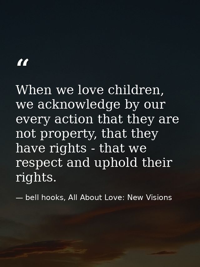 When we love children, we acknowledge by our every action that they are not property, that they have rights - that we re — bell hooks, All About Love: New Visions