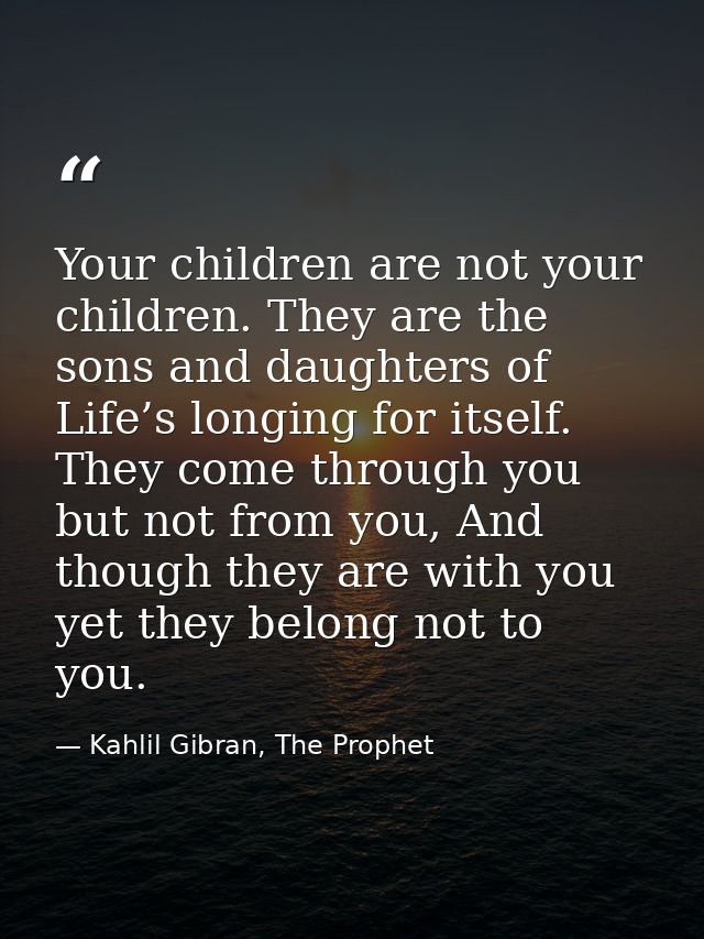 Your children are not your children. They are the sons and daughters of Life’s longing for itself. They come through you — Kahlil Gibran, The Prophet