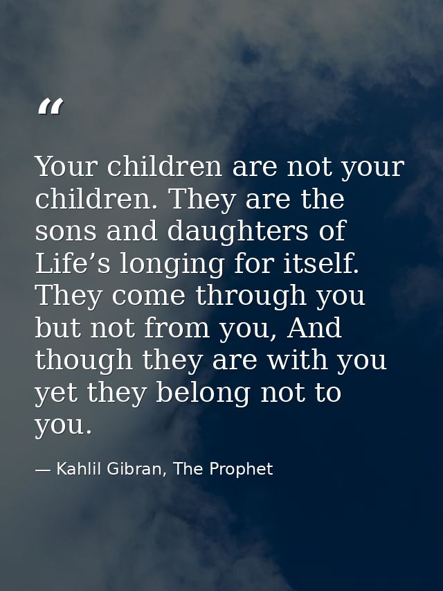 Your children are not your children. They are the sons and daughters of Life’s longing for itself. They come through you — Kahlil Gibran, The Prophet