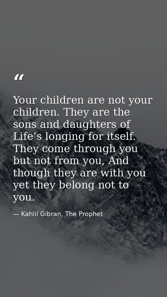 Your children are not your children. They are the sons and daughters of Life’s longing for itself. They come through you — Kahlil Gibran, The Prophet
