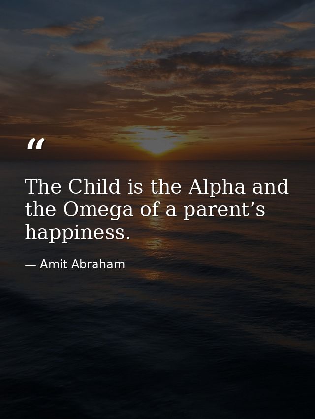 The Child is the Alpha and the Omega of a parent’s happiness. — Amit Abraham