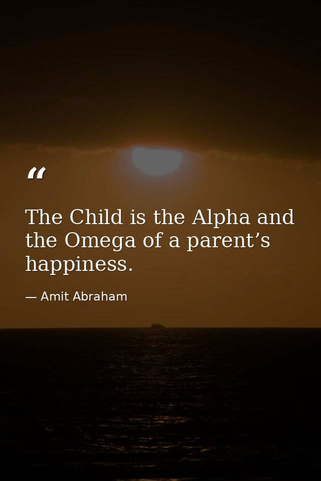 The Child is the Alpha and the Omega of a parent’s happiness. — Amit Abraham