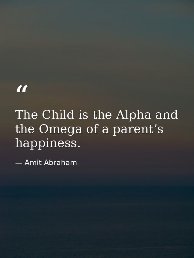 The Child is the Alpha and the Omega of a parent’s happiness. — Amit Abraham