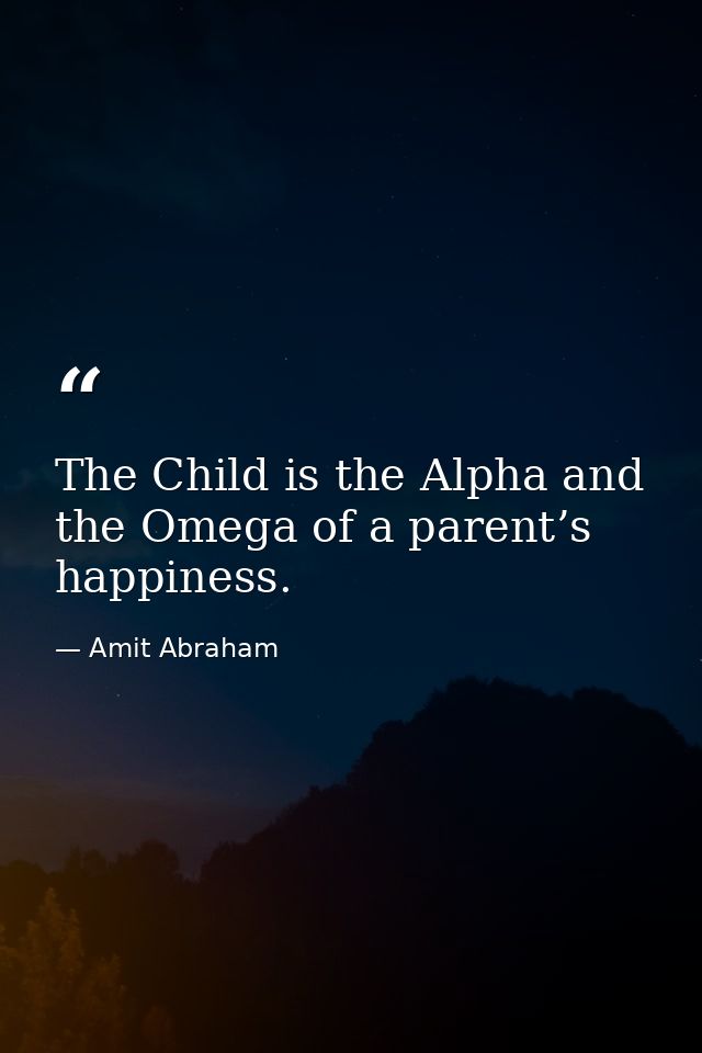 The Child is the Alpha and the Omega of a parent’s happiness. — Amit Abraham