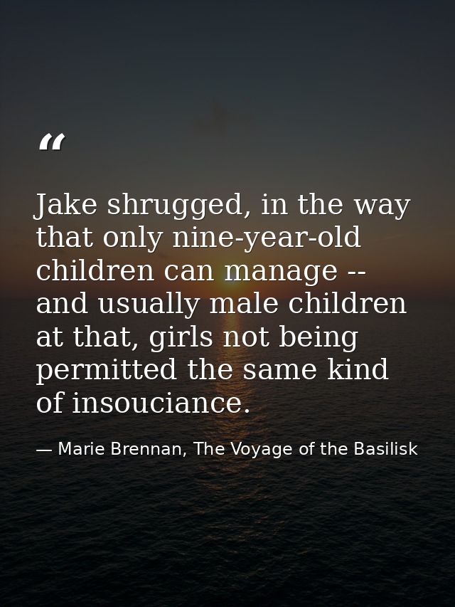 Jake shrugged, in the way that only nine-year-old children can manage -- and usually male children at that, girls not be — Marie Brennan, The Voyage of the Basilisk