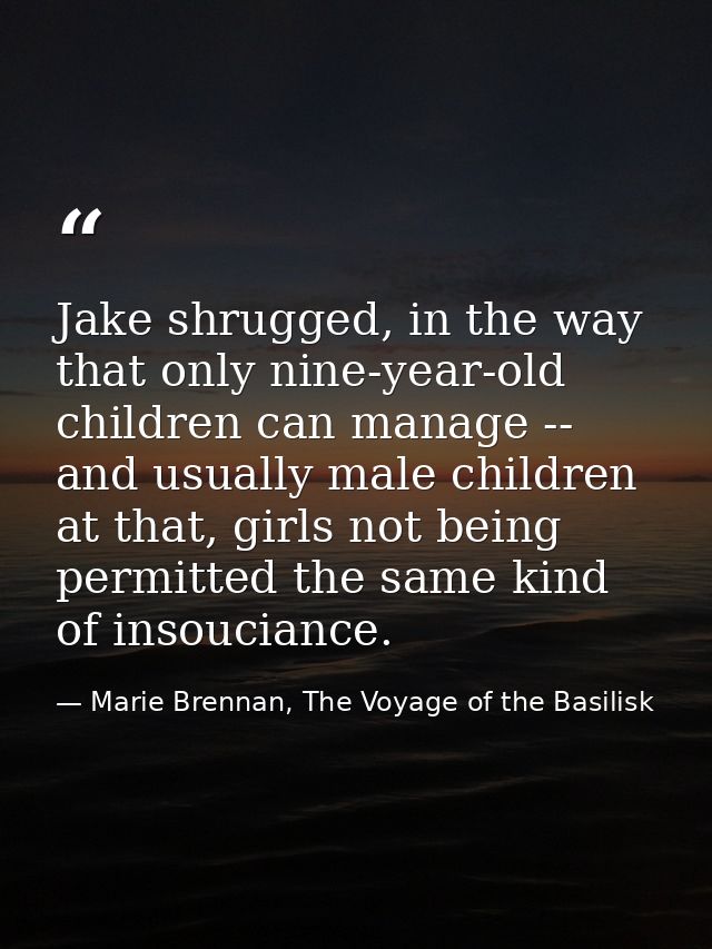 Jake shrugged, in the way that only nine-year-old children can manage -- and usually male children at that, girls not be — Marie Brennan, The Voyage of the Basilisk