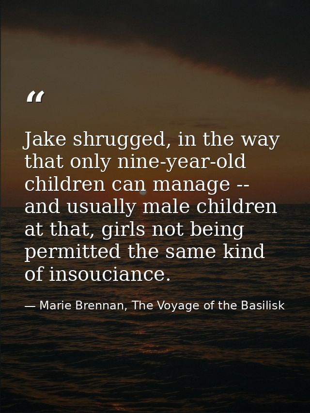 Jake shrugged, in the way that only nine-year-old children can manage -- and usually male children at that, girls not be — Marie Brennan, The Voyage of the Basilisk