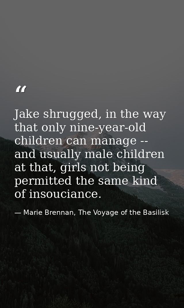 Jake shrugged, in the way that only nine-year-old children can manage -- and usually male children at that, girls not be — Marie Brennan, The Voyage of the Basilisk