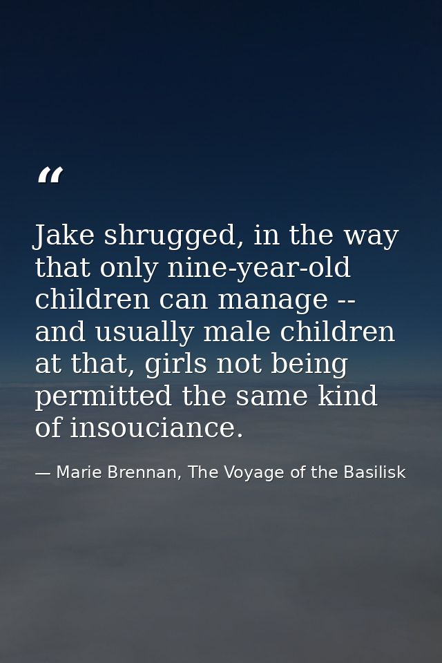 Jake shrugged, in the way that only nine-year-old children can manage -- and usually male children at that, girls not be — Marie Brennan, The Voyage of the Basilisk