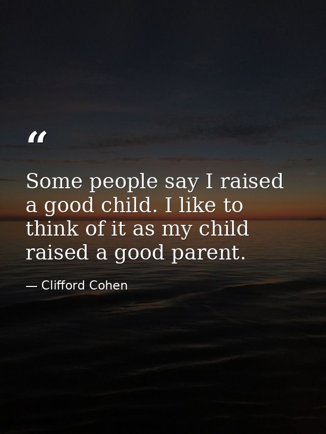 Some people say I raised a good child. I like to think of it as my child raised a good parent. — Clifford Cohen