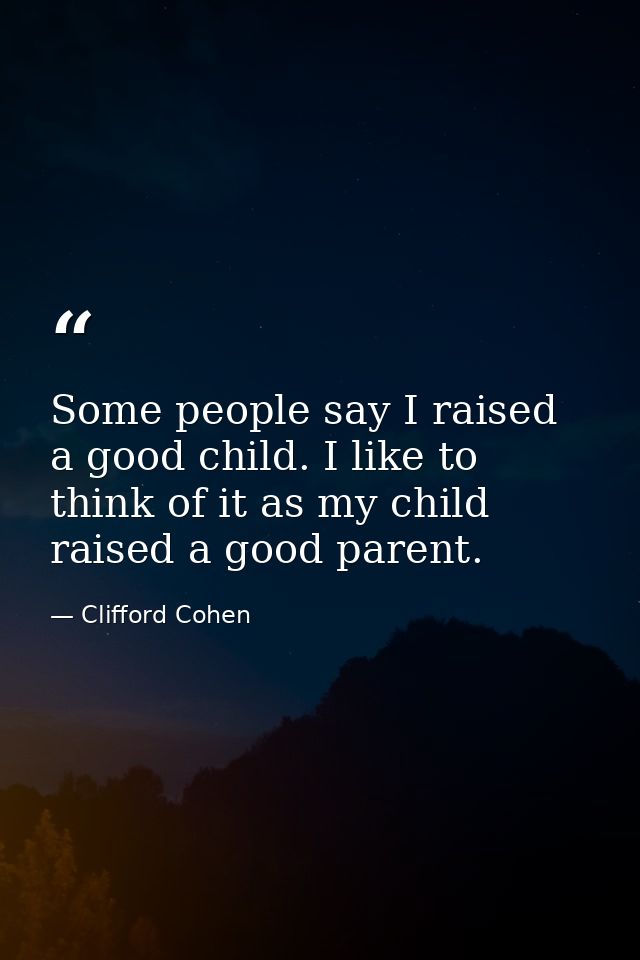 Some people say I raised a good child. I like to think of it as my child raised a good parent. — Clifford Cohen