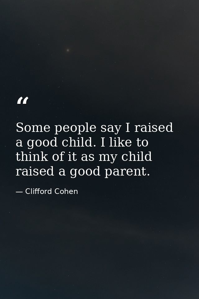 Some people say I raised a good child. I like to think of it as my child raised a good parent. — Clifford Cohen