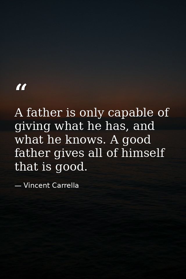 A father is only capable of giving what he has, and what he knows. A good father gives all of himself that is good. — Vincent Carrella