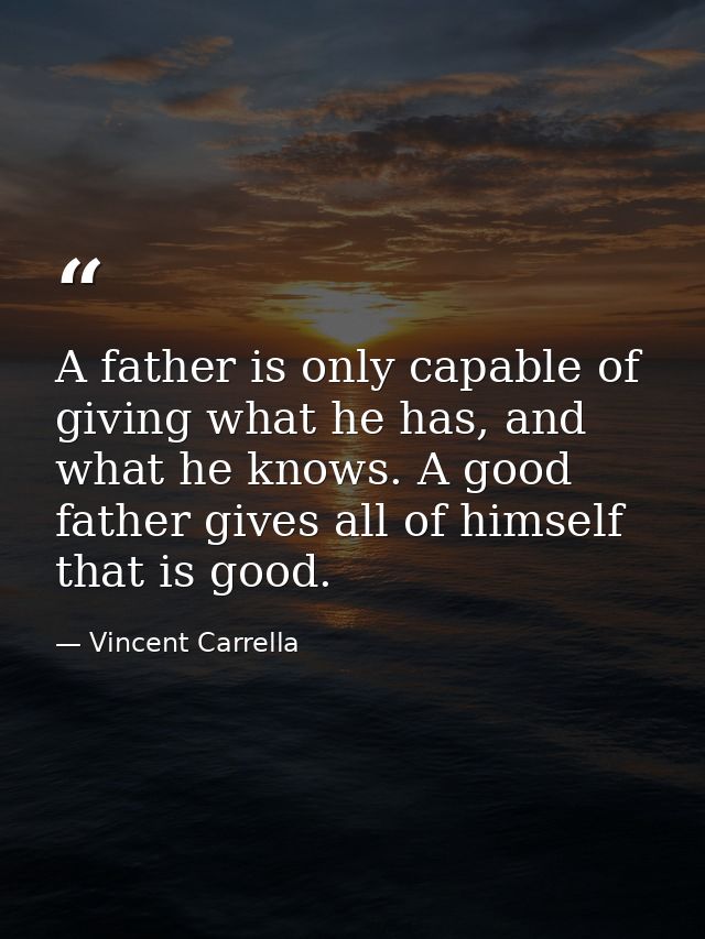 A father is only capable of giving what he has, and what he knows. A good father gives all of himself that is good. — Vincent Carrella
