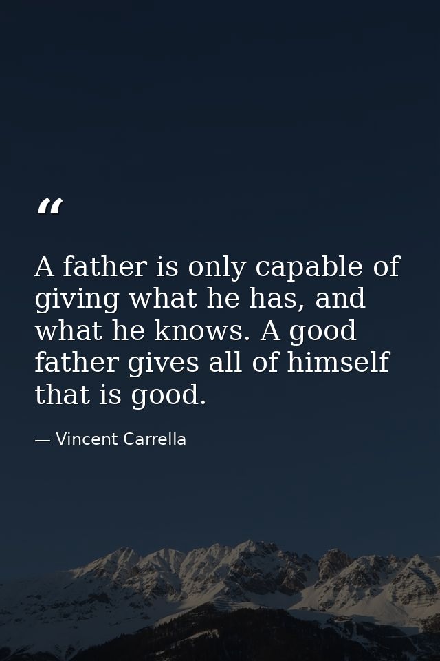 A father is only capable of giving what he has, and what he knows. A good father gives all of himself that is good. — Vincent Carrella