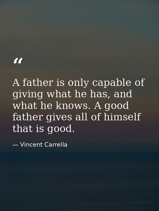 A father is only capable of giving what he has, and what he knows. A good father gives all of himself that is good. — Vincent Carrella