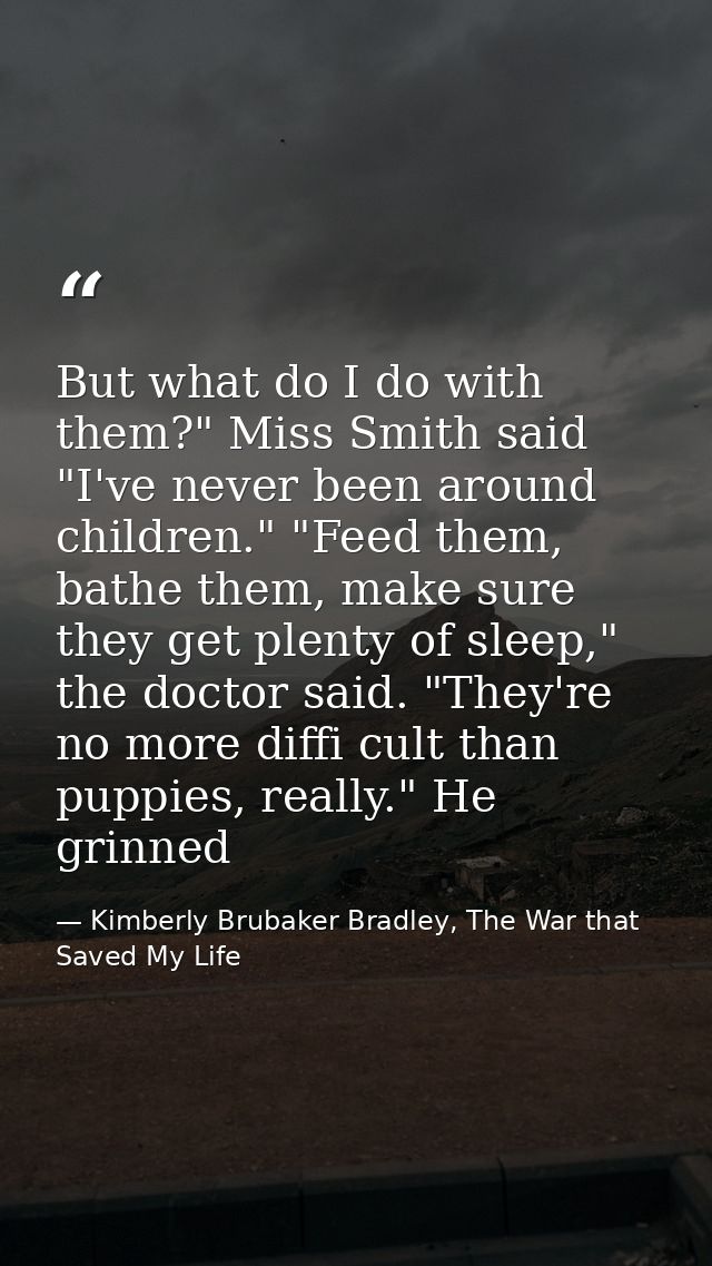 But what do I do with them?" Miss Smith said "I've never been around children." "Feed them, bathe them, make sure they g — Kimberly Brubaker Bradley, The War that Saved My Life