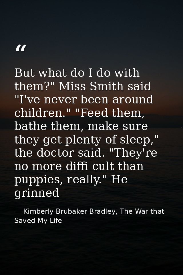 But what do I do with them?" Miss Smith said "I've never been around children." "Feed them, bathe them, make sure they g — Kimberly Brubaker Bradley, The War that Saved My Life