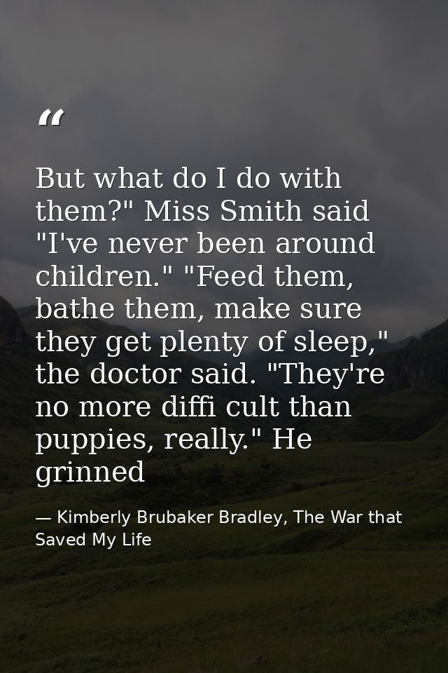 But what do I do with them?" Miss Smith said "I've never been around children." "Feed them, bathe them, make sure they g — Kimberly Brubaker Bradley, The War that Saved My Life