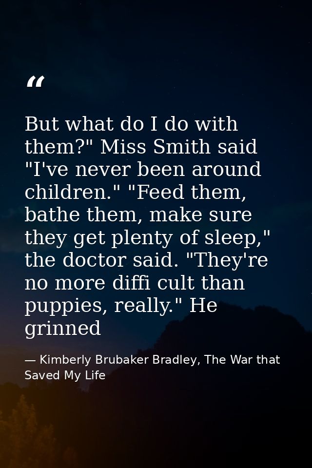 But what do I do with them?" Miss Smith said "I've never been around children." "Feed them, bathe them, make sure they g — Kimberly Brubaker Bradley, The War that Saved My Life