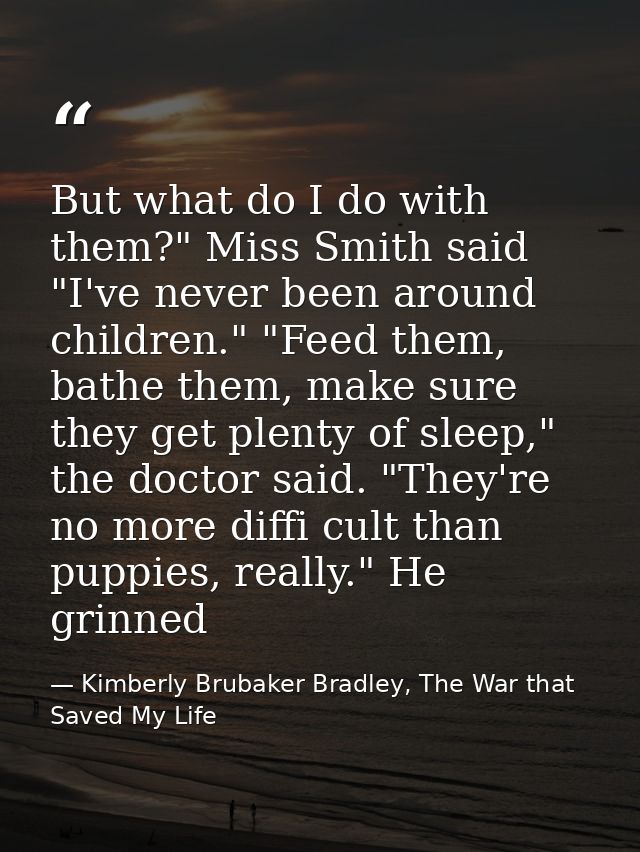 But what do I do with them?" Miss Smith said "I've never been around children." "Feed them, bathe them, make sure they g — Kimberly Brubaker Bradley, The War that Saved My Life