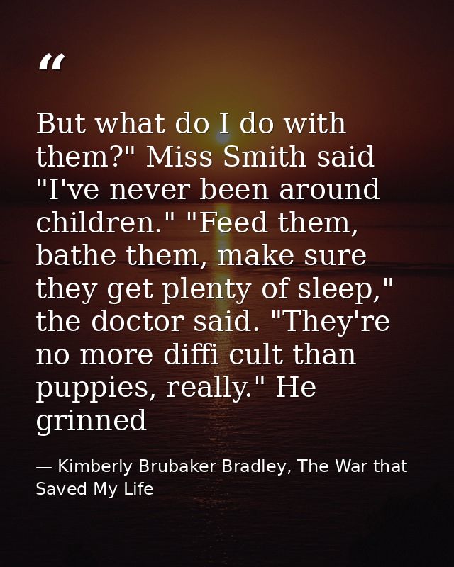But what do I do with them?" Miss Smith said "I've never been around children." "Feed them, bathe them, make sure they g — Kimberly Brubaker Bradley, The War that Saved My Life