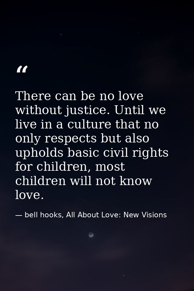 There can be no love without justice. Until we live in a culture that no only respects but also upholds basic civil righ — bell hooks, All About Love: New Visions