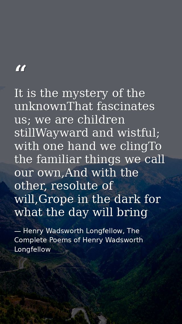It is the mystery of the unknownThat fascinates us; we are children stillWayward and wistful; with one hand we clingTo t — Henry Wadsworth Longfellow, The Complete Poems of Henry Wadsworth Longfellow