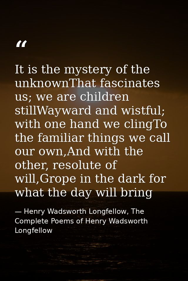 It is the mystery of the unknownThat fascinates us; we are children stillWayward and wistful; with one hand we clingTo t — Henry Wadsworth Longfellow, The Complete Poems of Henry Wadsworth Longfellow