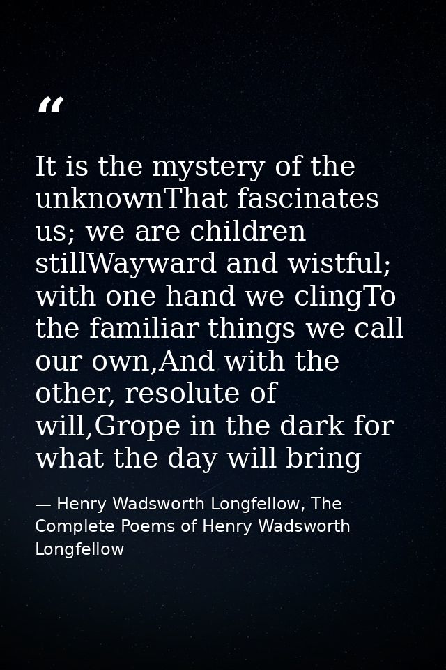 It is the mystery of the unknownThat fascinates us; we are children stillWayward and wistful; with one hand we clingTo t — Henry Wadsworth Longfellow, The Complete Poems of Henry Wadsworth Longfellow