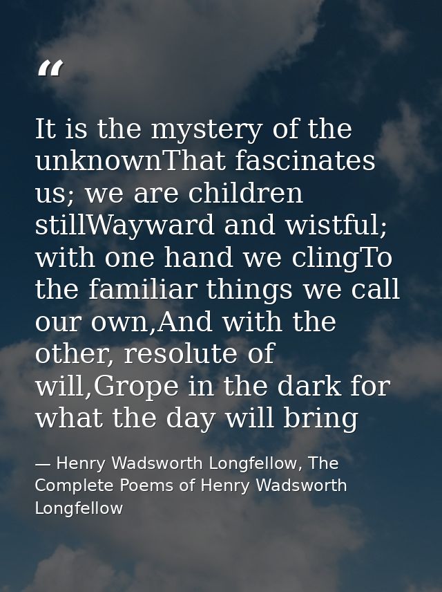 It is the mystery of the unknownThat fascinates us; we are children stillWayward and wistful; with one hand we clingTo t — Henry Wadsworth Longfellow, The Complete Poems of Henry Wadsworth Longfellow