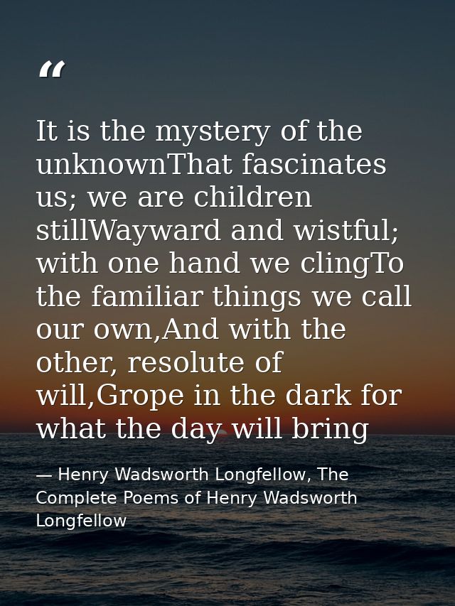 It is the mystery of the unknownThat fascinates us; we are children stillWayward and wistful; with one hand we clingTo t — Henry Wadsworth Longfellow, The Complete Poems of Henry Wadsworth Longfellow
