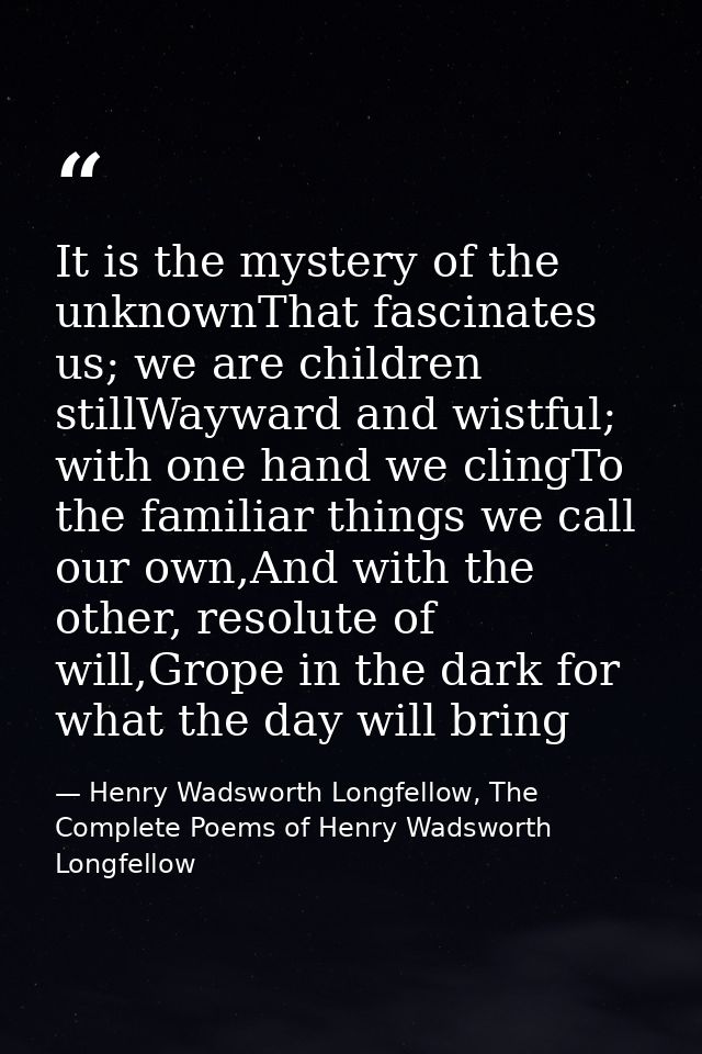 It is the mystery of the unknownThat fascinates us; we are children stillWayward and wistful; with one hand we clingTo t — Henry Wadsworth Longfellow, The Complete Poems of Henry Wadsworth Longfellow