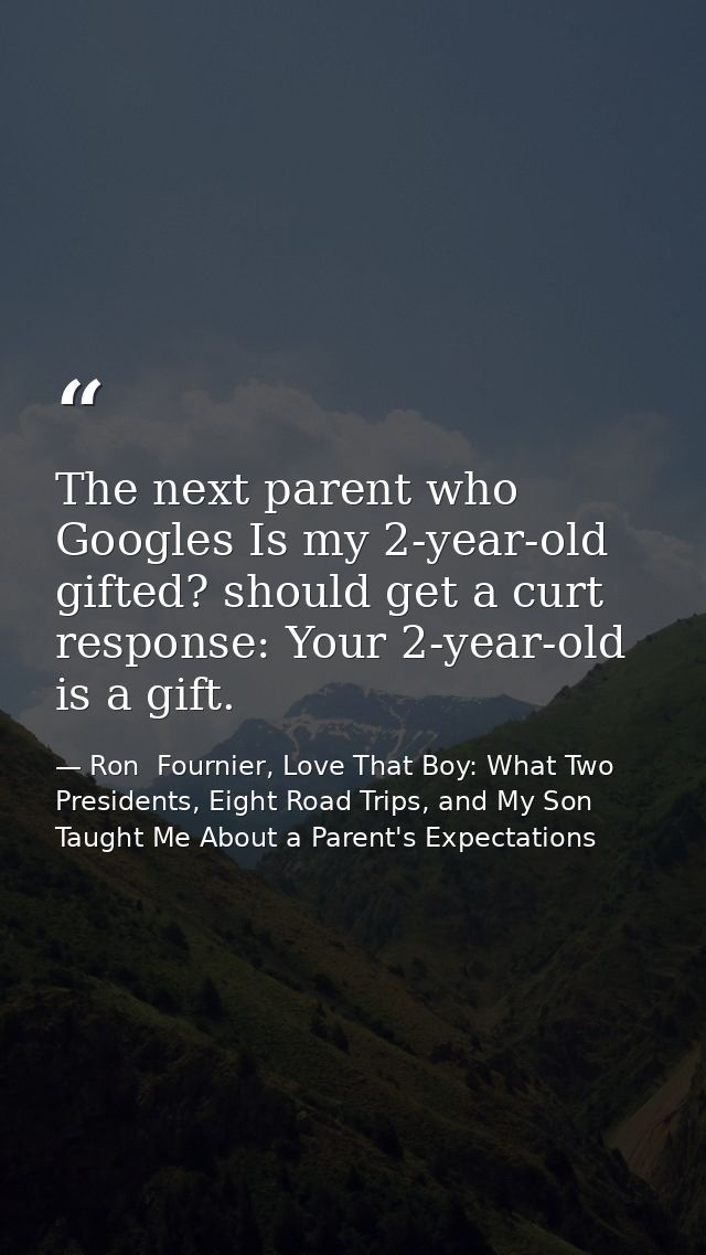 The next parent who Googles Is my 2-year-old gifted? should get a curt response: Your 2-year-old is a gift. — Ron  Fournier, Love That Boy: What Two Presidents, Eight Road Trips, and My Son Taught Me About a Parent's Expectations