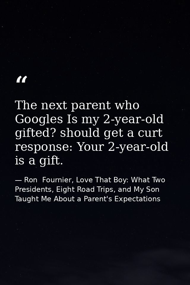 The next parent who Googles Is my 2-year-old gifted? should get a curt response: Your 2-year-old is a gift. — Ron  Fournier, Love That Boy: What Two Presidents, Eight Road Trips, and My Son Taught Me About a Parent's Expectations