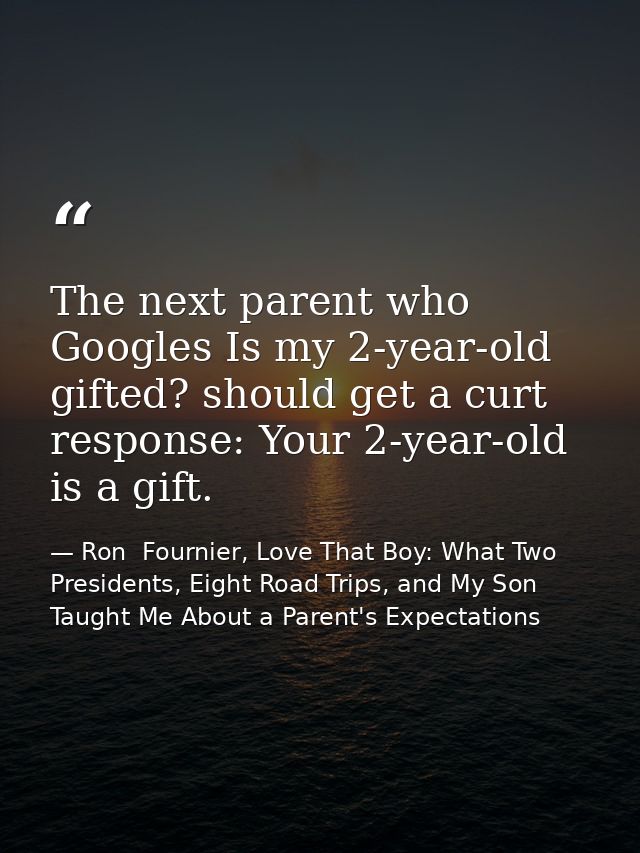 The next parent who Googles Is my 2-year-old gifted? should get a curt response: Your 2-year-old is a gift. — Ron  Fournier, Love That Boy: What Two Presidents, Eight Road Trips, and My Son Taught Me About a Parent's Expectations