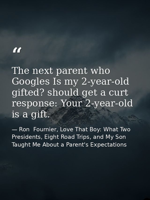 The next parent who Googles Is my 2-year-old gifted? should get a curt response: Your 2-year-old is a gift. — Ron  Fournier, Love That Boy: What Two Presidents, Eight Road Trips, and My Son Taught Me About a Parent's Expectations